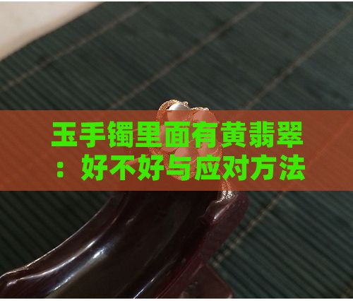 玉手镯里面有黄翡翠：好不好与应对方法探讨