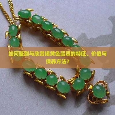 如何鉴别与欣赏褐黄色翡翠的特征、价值与保养方法？