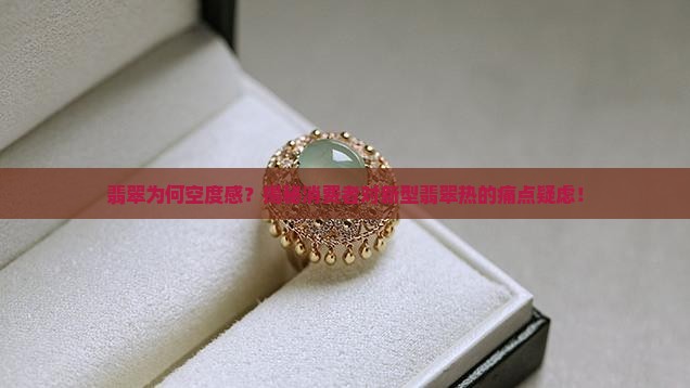 翡翠为何空度感？揭秘消费者对新型翡翠热的痛点疑虑！