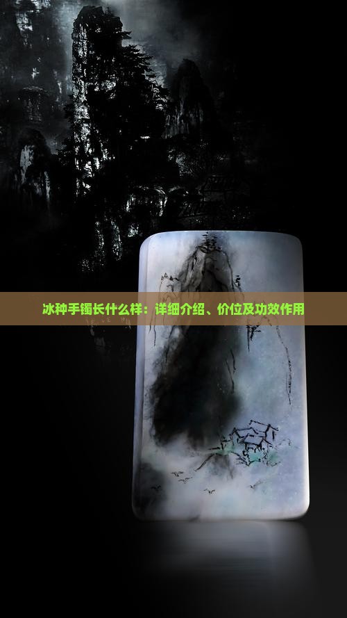 冰种手镯长什么样：详细介绍、价位及功效作用