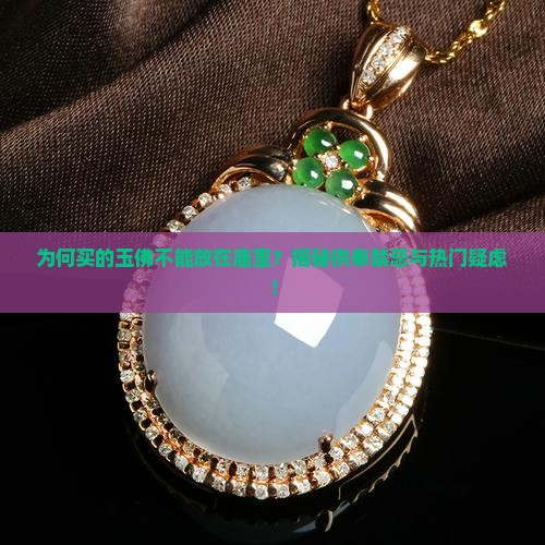 为何买的玉佛不能放在庙里？揭秘供奉禁忌与热门疑虑！