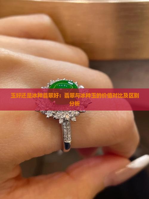 玉好还是冰种翡翠好：翡翠与冰种玉的价值对比及区别分析