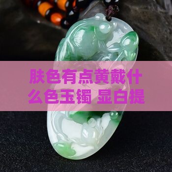 肤色有点黄戴什么色玉镯 显白提升气质