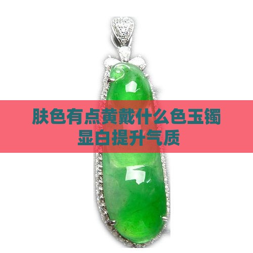 肤色有点黄戴什么色玉镯 显白提升气质