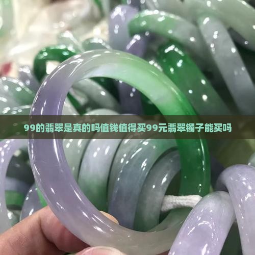 99的翡翠是真的吗值钱值得买99元翡翠镯子能买吗