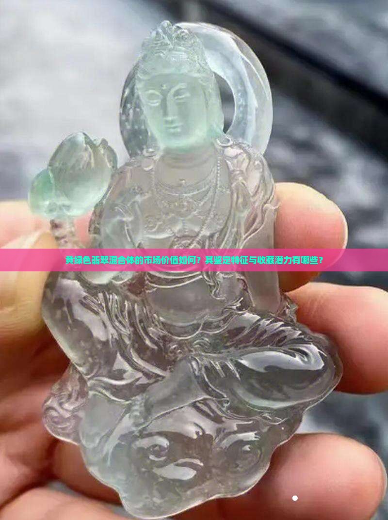 黄绿色翡翠混合体的市场价值如何？其鉴定特征与收藏潜力有哪些？