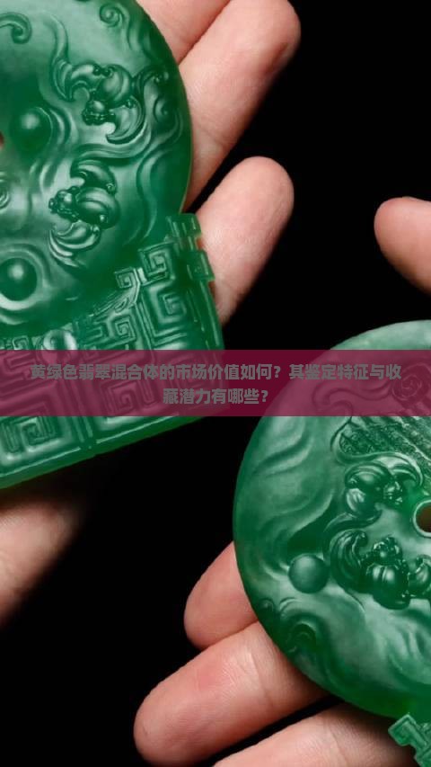 黄绿色翡翠混合体的市场价值如何？其鉴定特征与收藏潜力有哪些？