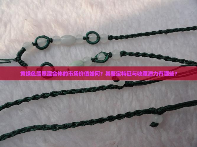 黄绿色翡翠混合体的市场价值如何？其鉴定特征与收藏潜力有哪些？