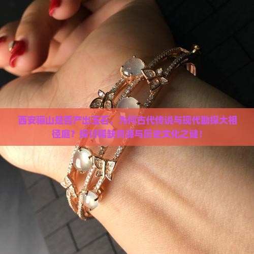 西安骊山是否产出玉石，为何古代传说与现代勘探大相径庭？探讨稀缺资源与历史文化之谜！