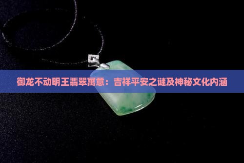 御龙不动明王翡翠寓意：吉祥平安之谜及神秘文化内涵