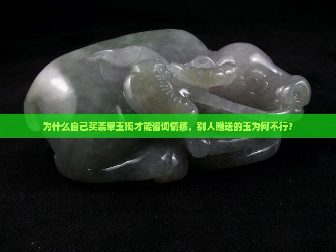 为什么自己买翡翠玉镯才能咨询情感，别人赠送的玉为何不行？