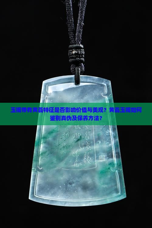 玉镯带有黄翡特征是否影响价值与美观？黄翡玉镯如何鉴别真伪及保养方法？