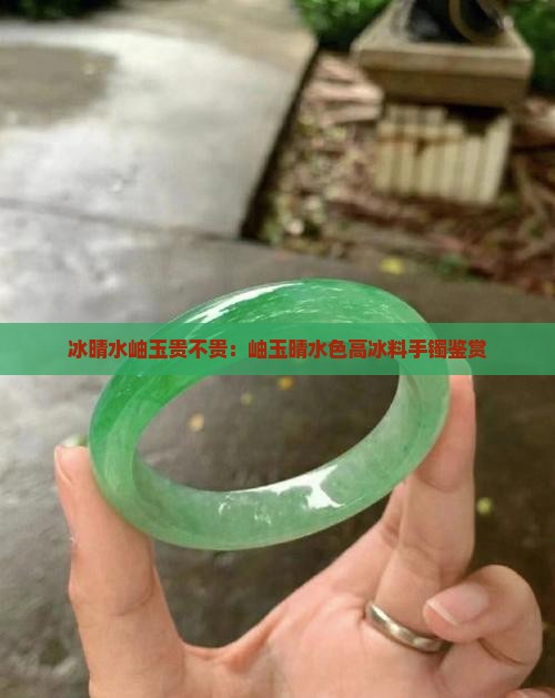 冰晴水岫玉贵不贵：岫玉晴水色高冰料手镯鉴赏