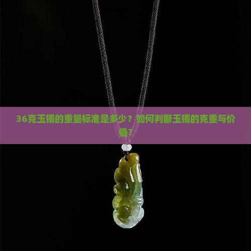 36克玉镯的重量标准是多少？如何判断玉镯的克重与价值？