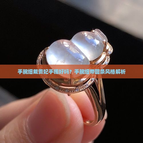 手腕细戴贵妃手镯好吗？手腕细带圆条风格解析