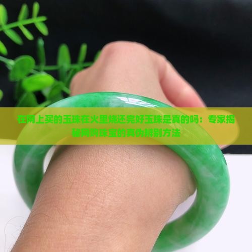 在网上买的玉珠在火里烧还完好玉珠是真的吗：专家揭秘网购珠宝的真伪辨别方法