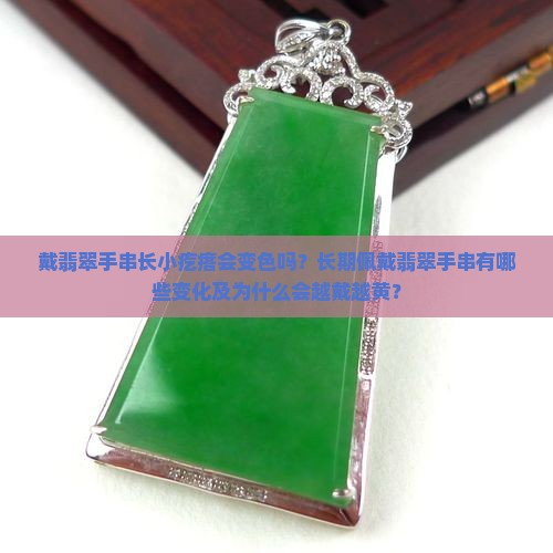 戴翡翠手串长小疙瘩会变色吗？长期佩戴翡翠手串有哪些变化及为什么会越戴越黄？