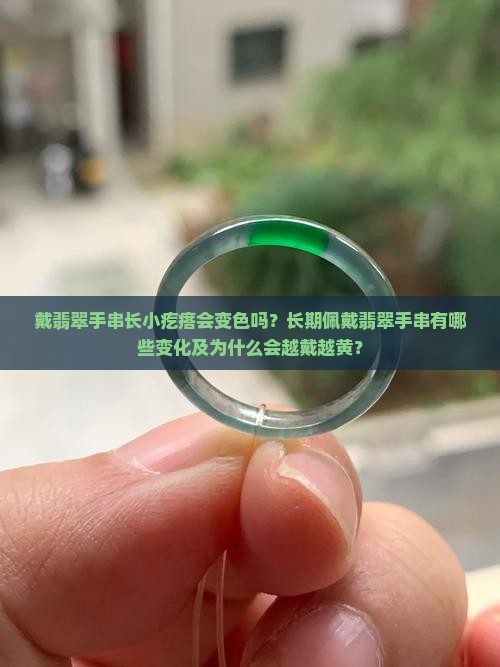 戴翡翠手串长小疙瘩会变色吗？长期佩戴翡翠手串有哪些变化及为什么会越戴越黄？