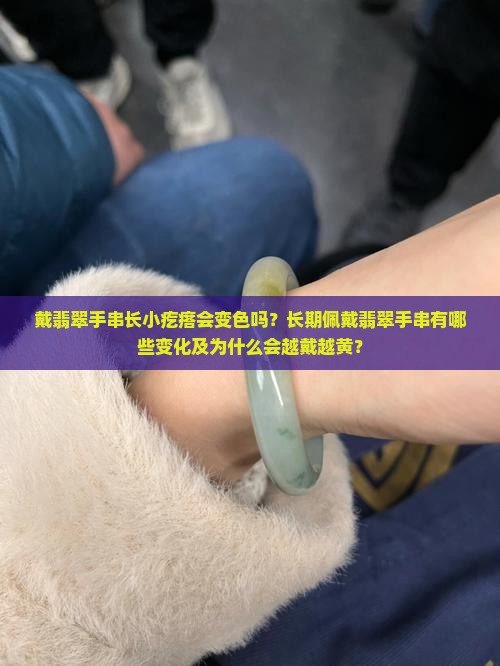 戴翡翠手串长小疙瘩会变色吗？长期佩戴翡翠手串有哪些变化及为什么会越戴越黄？