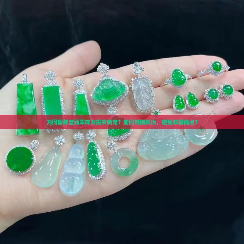 为何糯种蓝翡翠成为投资新宠？如何辨别真伪，避免收藏痛点？