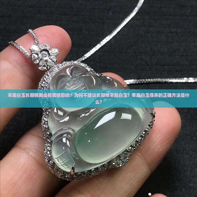 羊脂白玉长期佩戴会有哪些影响？为何不建议长期带羊脂白玉？羊脂白玉保养的正确方法是什么？