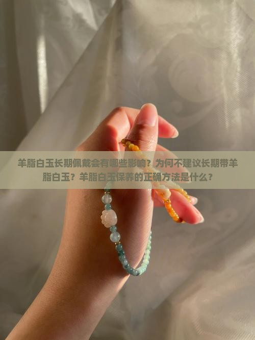羊脂白玉长期佩戴会有哪些影响？为何不建议长期带羊脂白玉？羊脂白玉保养的正确方法是什么？