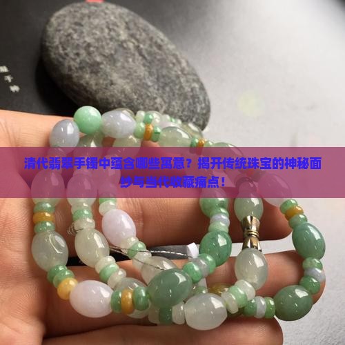 清代翡翠手镯中蕴含哪些寓意？揭开传统珠宝的神秘面纱与当代收藏痛点！