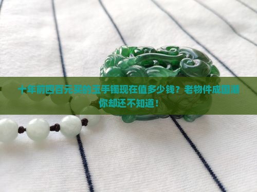 十年前四百元买的玉手镯现在值多少钱？老物件成国潮你却还不知道！