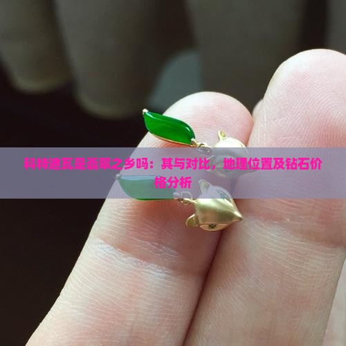 科特迪瓦是翡翠之乡吗：其与对比，地理位置及钻石价格分析