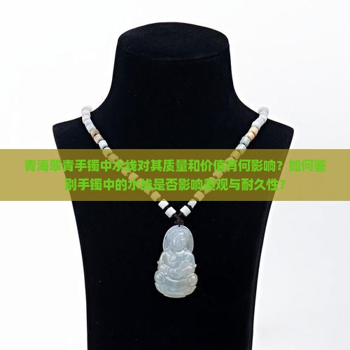 青海翠青手镯中水线对其质量和价值有何影响？如何鉴别手镯中的水线是否影响美观与耐久性？