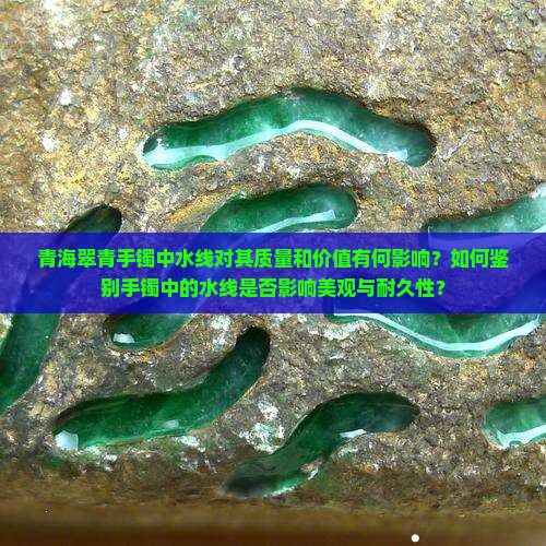 青海翠青手镯中水线对其质量和价值有何影响？如何鉴别手镯中的水线是否影响美观与耐久性？
