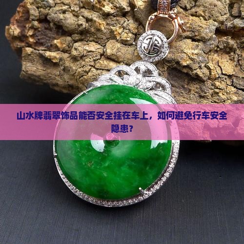山水牌翡翠饰品能否安全挂在车上，如何避免行车安全隐患？