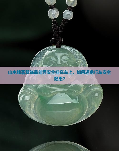 山水牌翡翠饰品能否安全挂在车上，如何避免行车安全隐患？