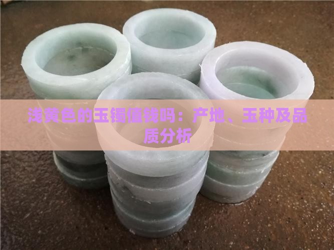 浅黄色的玉镯值钱吗：产地、玉种及品质分析