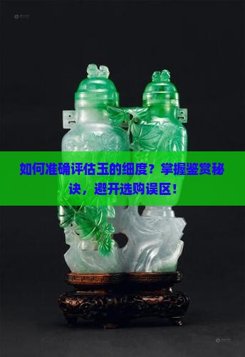 如何准确评估玉的细度？掌握鉴赏秘诀，避开选购误区！
