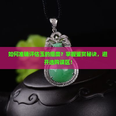 如何准确评估玉的细度？掌握鉴赏秘诀，避开选购误区！