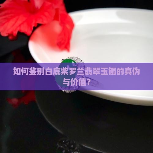 如何鉴别白底紫罗兰翡翠玉镯的真伪与价值？