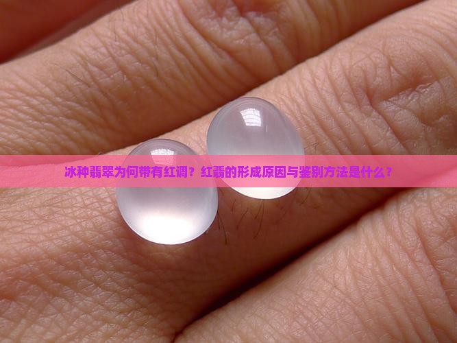 冰种翡翠为何带有红调？红翡的形成原因与鉴别方法是什么？