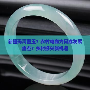 新疆玛河墨玉？农村电商为何成发展痛点？乡村振兴新机遇