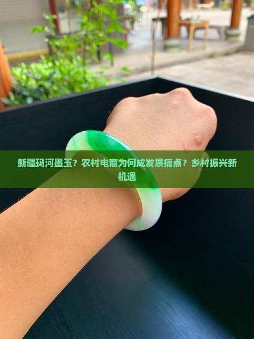 新疆玛河墨玉？农村电商为何成发展痛点？乡村振兴新机遇