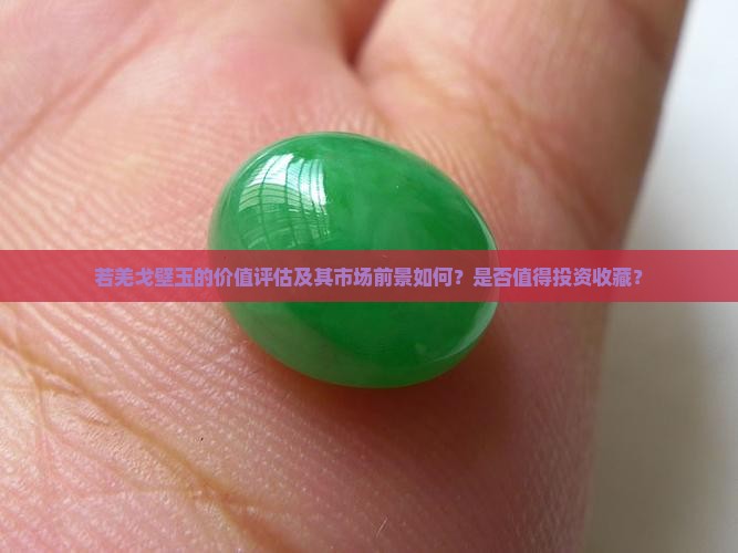 若羌戈壁玉的价值评估及其市场前景如何？是否值得投资收藏？