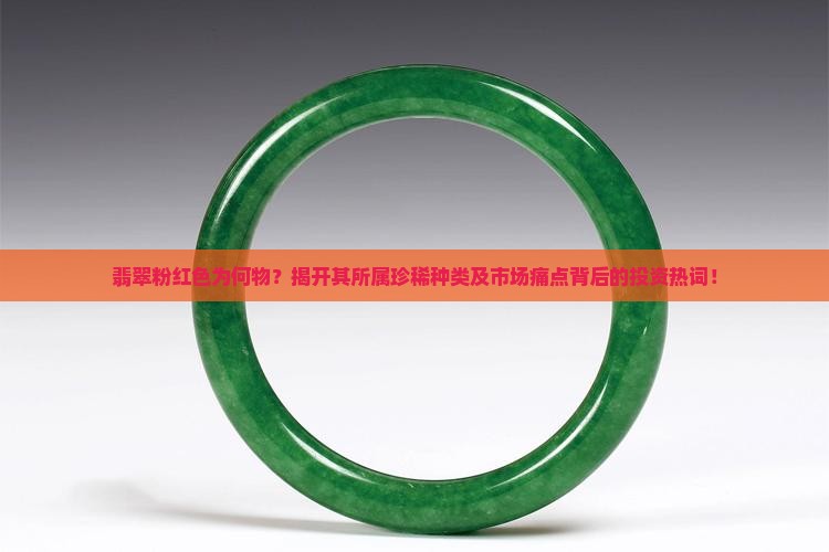 翡翠粉红色为何物？揭开其所属珍稀种类及市场痛点背后的投资热词！