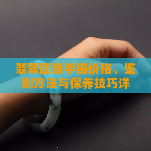 翡翠圆条手镯价格、鉴别方法与保养技巧详解