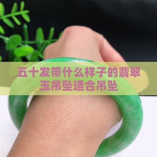 五十发带什么样子的翡翠玉吊坠适合吊坠