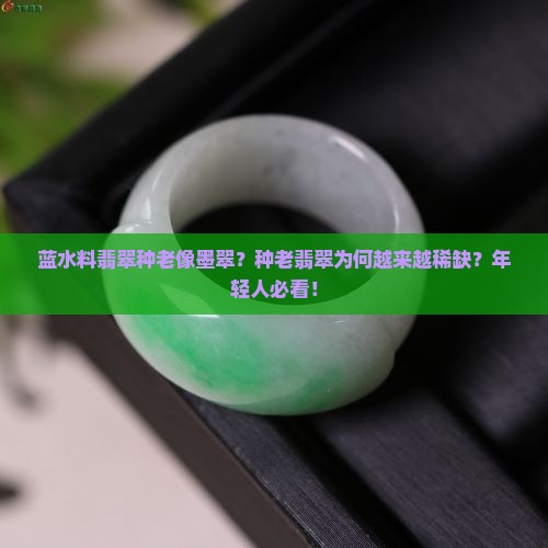 蓝水料翡翠种老像墨翠？种老翡翠为何越来越稀缺？年轻人必看！