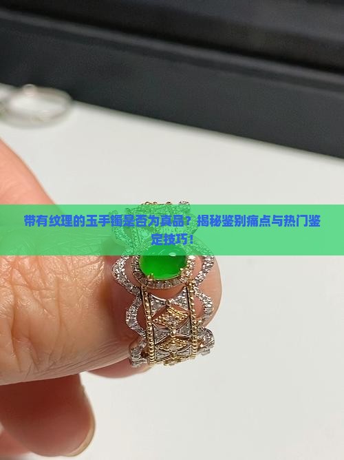 带有纹理的玉手镯是否为真品？揭秘鉴别痛点与热门鉴定技巧！