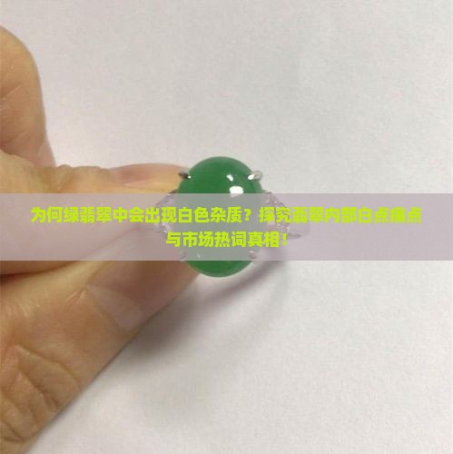 为何绿翡翠中会出现白色杂质？探究翡翠内部白点痛点与市场热词真相！