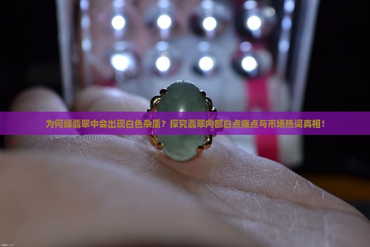 为何绿翡翠中会出现白色杂质？探究翡翠内部白点痛点与市场热词真相！