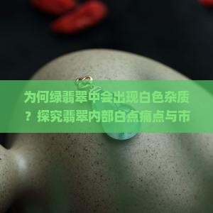 为何绿翡翠中会出现白色杂质？探究翡翠内部白点痛点与市场热词真相！