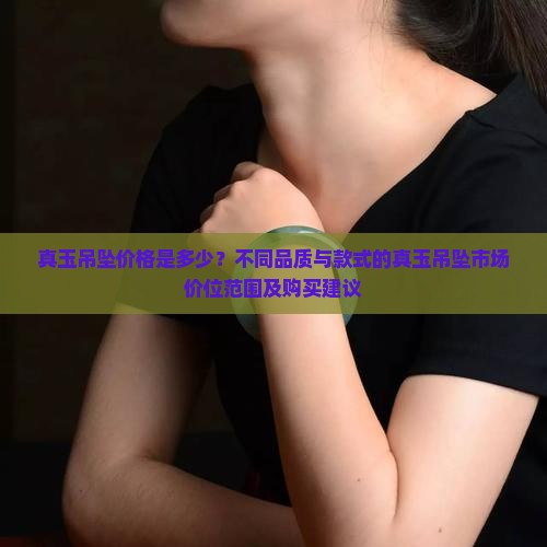 真玉吊坠价格是多少？不同品质与款式的真玉吊坠市场价位范围及购买建议